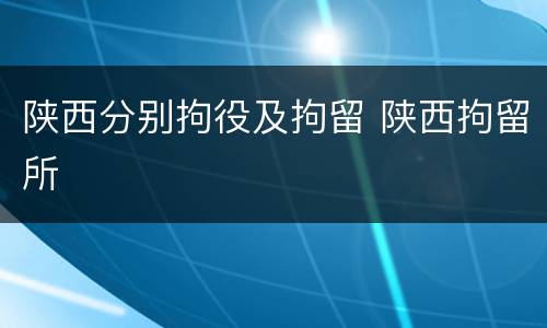 陕西分别拘役及拘留 陕西拘留所