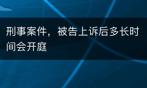 刑事案件，被告上诉后多长时间会开庭