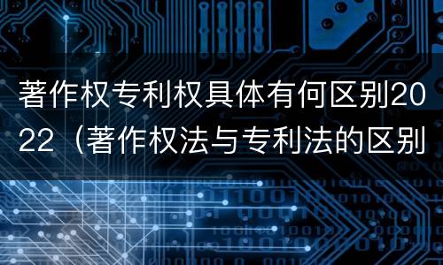 著作权专利权具体有何区别2022（著作权法与专利法的区别）