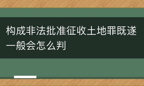 构成非法批准征收土地罪既遂一般会怎么判