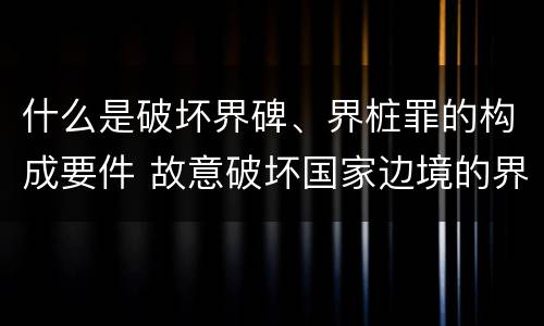 什么是破坏界碑、界桩罪的构成要件 故意破坏国家边境的界碑