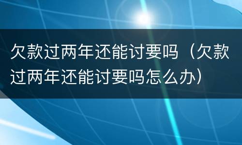 欠款过两年还能讨要吗（欠款过两年还能讨要吗怎么办）