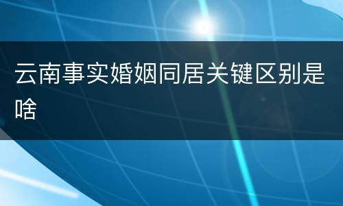 云南事实婚姻同居关键区别是啥