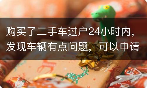 购买了二手车过户24小时内，发现车辆有点问题，可以申请退款吗