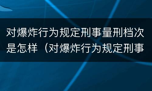 对爆炸行为规定刑事量刑档次是怎样（对爆炸行为规定刑事量刑档次是怎样划分的）