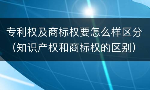 专利权及商标权要怎么样区分（知识产权和商标权的区别）