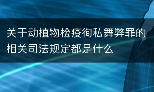 关于动植物检疫徇私舞弊罪的相关司法规定都是什么