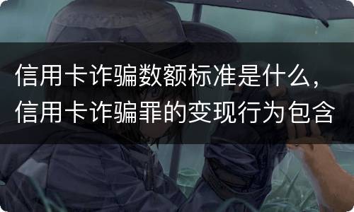 信用卡诈骗数额标准是什么，信用卡诈骗罪的变现行为包含什么呢