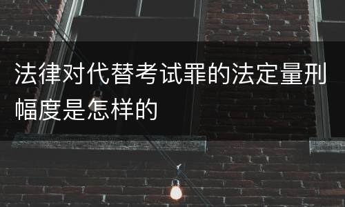 法律对代替考试罪的法定量刑幅度是怎样的