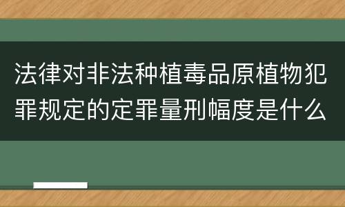 法律对非法种植毒品原植物犯罪规定的定罪量刑幅度是什么样的