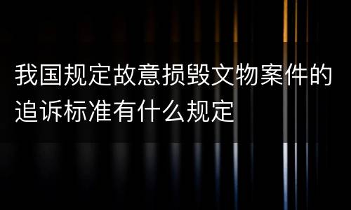 我国规定故意损毁文物案件的追诉标准有什么规定