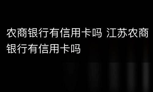 农商银行有信用卡吗 江苏农商银行有信用卡吗