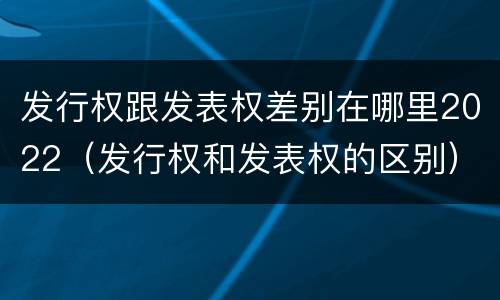 发行权跟发表权差别在哪里2022（发行权和发表权的区别）