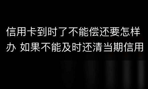 信用卡到时了不能偿还要怎样办 如果不能及时还清当期信用卡