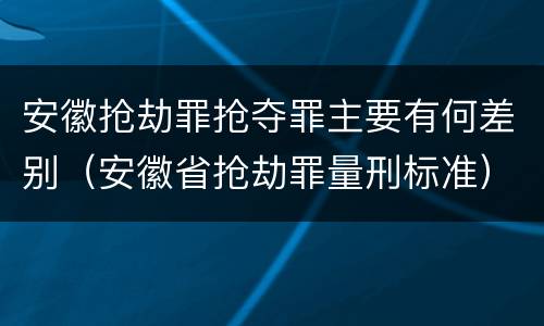 安徽抢劫罪抢夺罪主要有何差别（安徽省抢劫罪量刑标准）