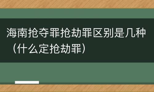 海南抢夺罪抢劫罪区别是几种（什么定抢劫罪）