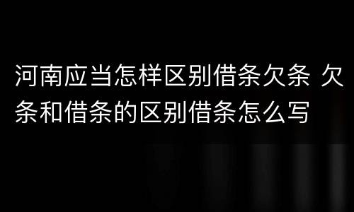 河南应当怎样区别借条欠条 欠条和借条的区别借条怎么写