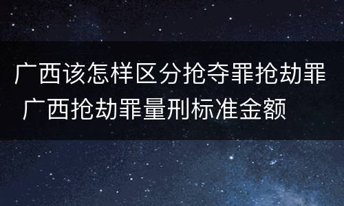 广西该怎样区分抢夺罪抢劫罪 广西抢劫罪量刑标准金额