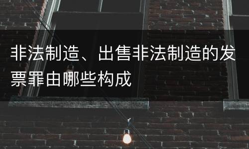 非法制造、出售非法制造的发票罪由哪些构成