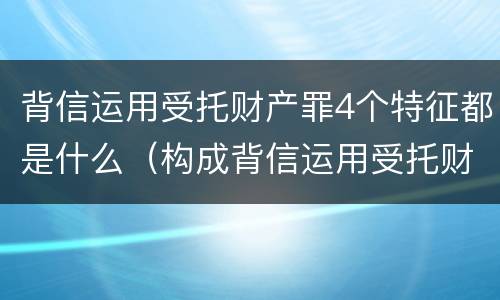 背信运用受托财产罪4个特征都是什么（构成背信运用受托财产罪的立案标准）