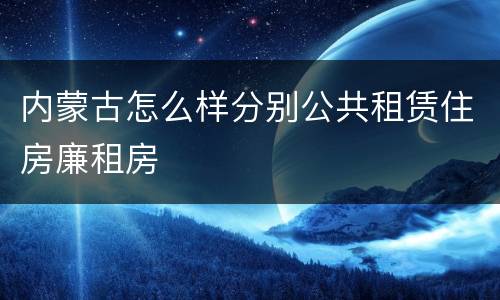 内蒙古怎么样分别公共租赁住房廉租房