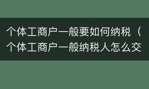 个体工商户一般要如何纳税（个体工商户一般纳税人怎么交税）