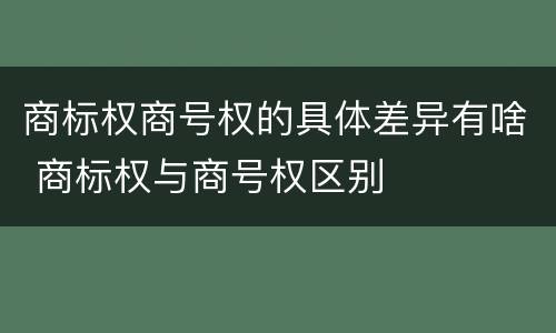 商标权商号权的具体差异有啥 商标权与商号权区别