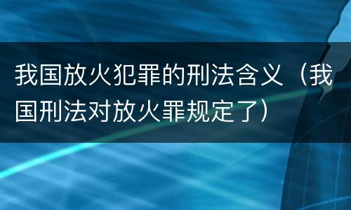 我国放火犯罪的刑法含义（我国刑法对放火罪规定了）