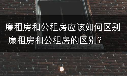 廉租房和公租房应该如何区别 廉租房和公租房的区别?