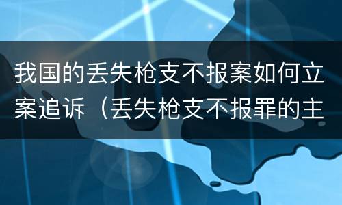 我国的丢失枪支不报案如何立案追诉（丢失枪支不报罪的主体是什么）