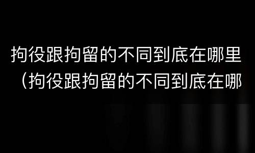 拘役跟拘留的不同到底在哪里（拘役跟拘留的不同到底在哪里执行）