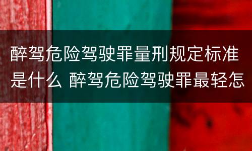 醉驾危险驾驶罪量刑规定标准是什么 醉驾危险驾驶罪最轻怎么判