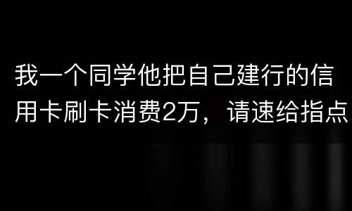 我一个同学他把自己建行的信用卡刷卡消费2万，请速给指点，谢谢