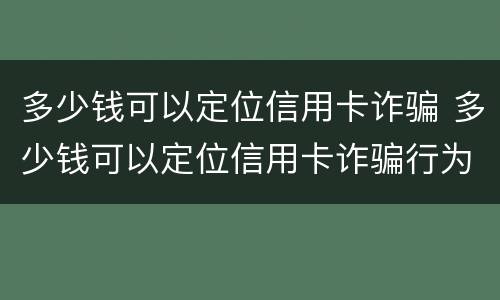 多少钱可以定位信用卡诈骗 多少钱可以定位信用卡诈骗行为