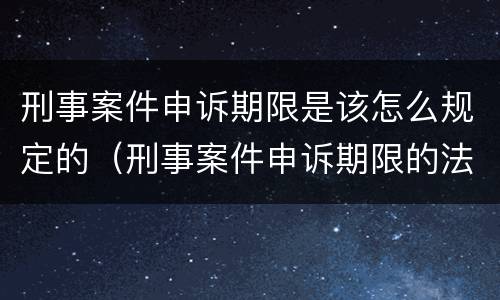 刑事案件申诉期限是该怎么规定的（刑事案件申诉期限的法律规定）