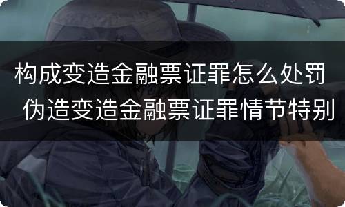 构成变造金融票证罪怎么处罚 伪造变造金融票证罪情节特别严重