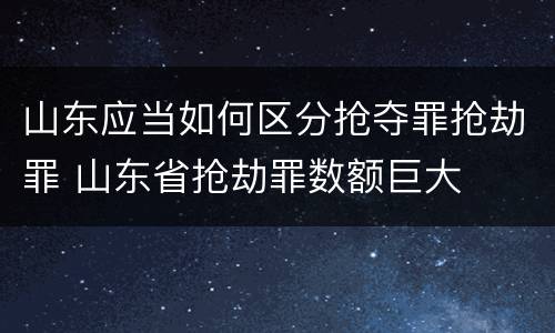 山东应当如何区分抢夺罪抢劫罪 山东省抢劫罪数额巨大