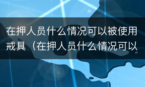 在押人员什么情况可以被使用戒具（在押人员什么情况可以被使用戒具处理）