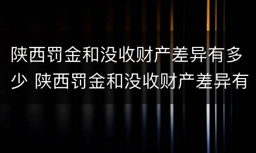 陕西罚金和没收财产差异有多少 陕西罚金和没收财产差异有多少呢