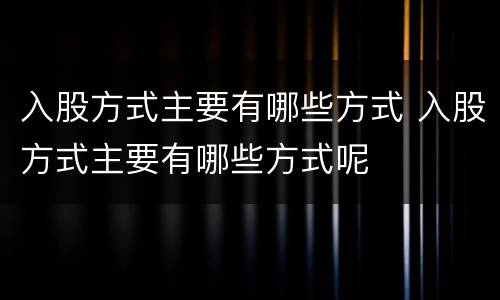 入股方式主要有哪些方式 入股方式主要有哪些方式呢