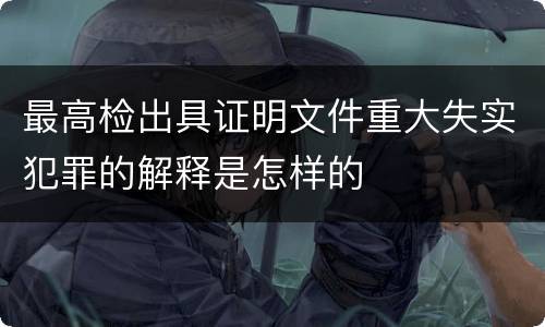 最高检出具证明文件重大失实犯罪的解释是怎样的