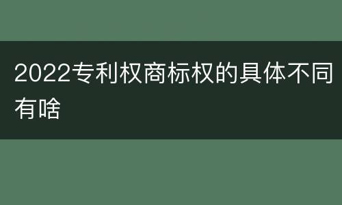 2022专利权商标权的具体不同有啥