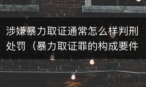 涉嫌暴力取证通常怎么样判刑处罚（暴力取证罪的构成要件）