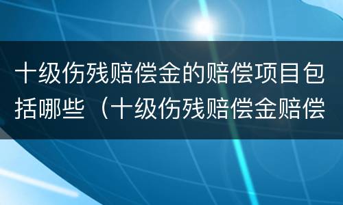 十级伤残赔偿金的赔偿项目包括哪些（十级伤残赔偿金赔偿标准）