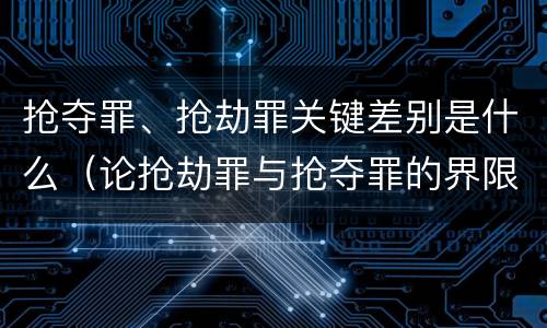 抢夺罪、抢劫罪关键差别是什么（论抢劫罪与抢夺罪的界限）