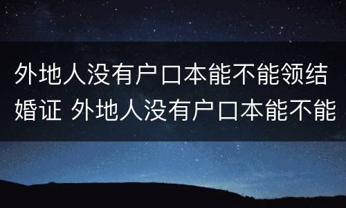 外地人没有户口本能不能领结婚证 外地人没有户口本能不能领结婚证呀