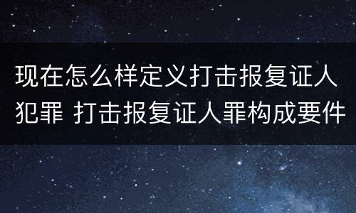 现在怎么样定义打击报复证人犯罪 打击报复证人罪构成要件