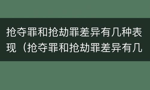 抢夺罪和抢劫罪差异有几种表现（抢夺罪和抢劫罪差异有几种表现形式）