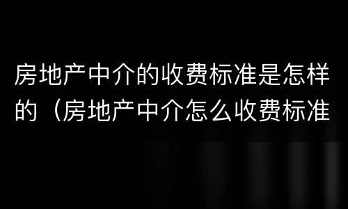 房地产中介的收费标准是怎样的（房地产中介怎么收费标准）