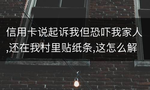 信用卡说起诉我但恐吓我家人,还在我村里贴纸条,这怎么解决